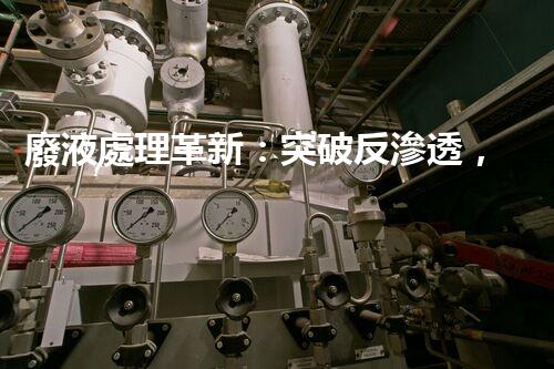 廢液處理革新：突破反滲透，化廢為寶！
